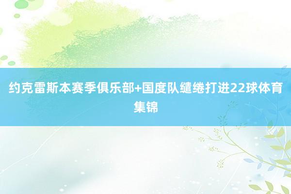 约克雷斯本赛季俱乐部+国度队缱绻打进22球体育集锦