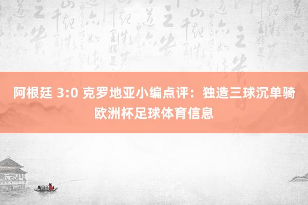 阿根廷 3:0 克罗地亚小编点评：独造三球沉单骑欧洲杯足球体育信息