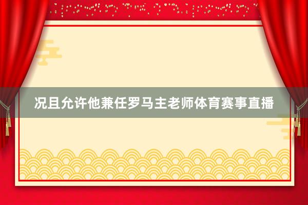 况且允许他兼任罗马主老师体育赛事直播