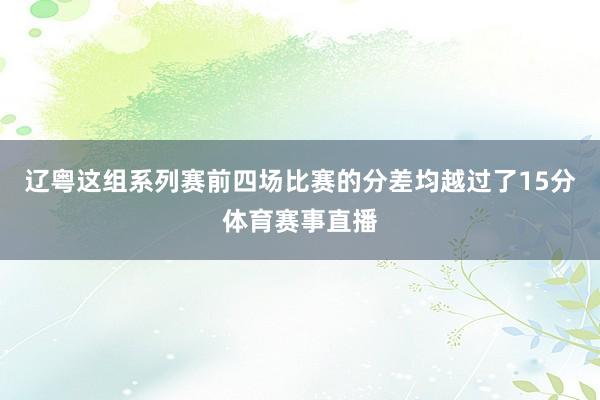 辽粤这组系列赛前四场比赛的分差均越过了15分体育赛事直播