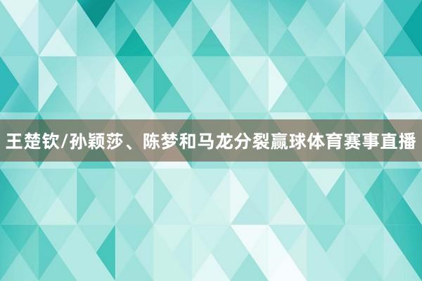 王楚钦/孙颖莎、陈梦和马龙分裂赢球体育赛事直播