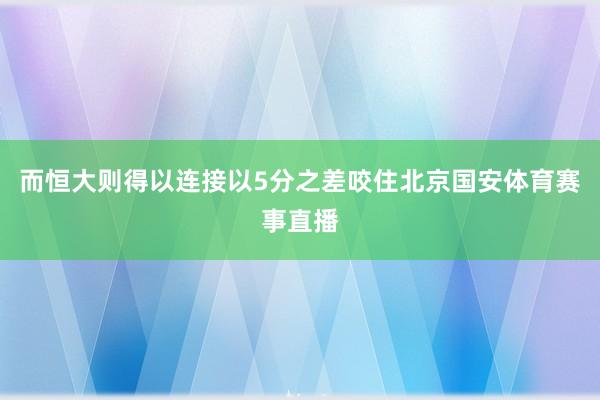 而恒大则得以连接以5分之差咬住北京国安体育赛事直播