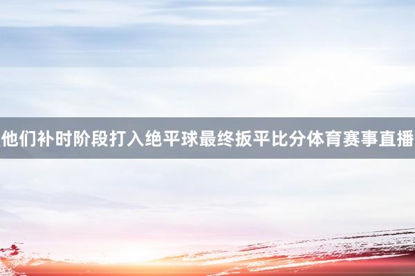 他们补时阶段打入绝平球最终扳平比分体育赛事直播