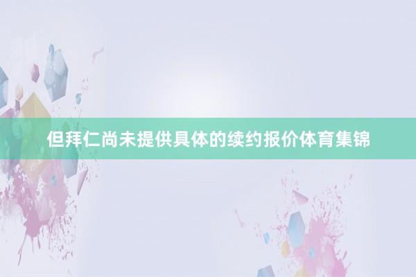 但拜仁尚未提供具体的续约报价体育集锦