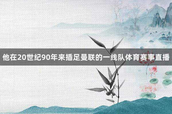 他在20世纪90年来插足曼联的一线队体育赛事直播