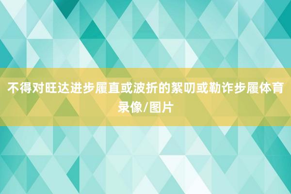 不得对旺达进步履直或波折的絮叨或勒诈步履体育录像/图片