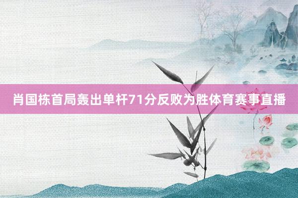 肖国栋首局轰出单杆71分反败为胜体育赛事直播