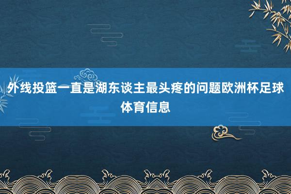 外线投篮一直是湖东谈主最头疼的问题欧洲杯足球体育信息