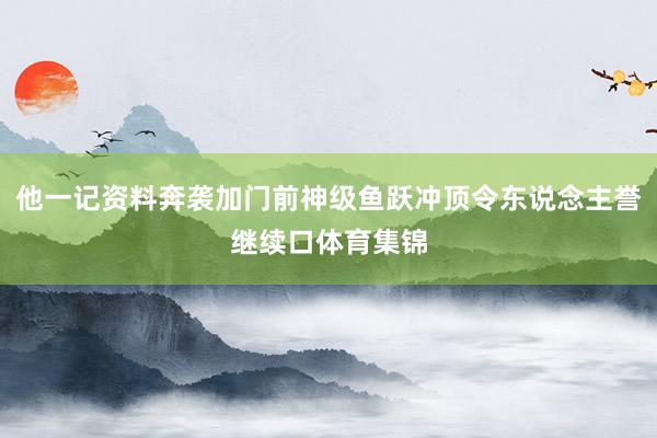 他一记资料奔袭加门前神级鱼跃冲顶令东说念主誉继续口体育集锦