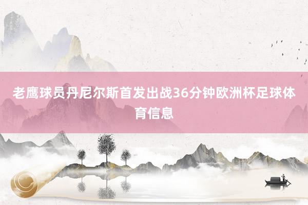 老鹰球员丹尼尔斯首发出战36分钟欧洲杯足球体育信息