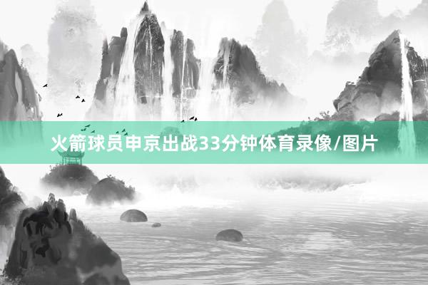 火箭球员申京出战33分钟体育录像/图片