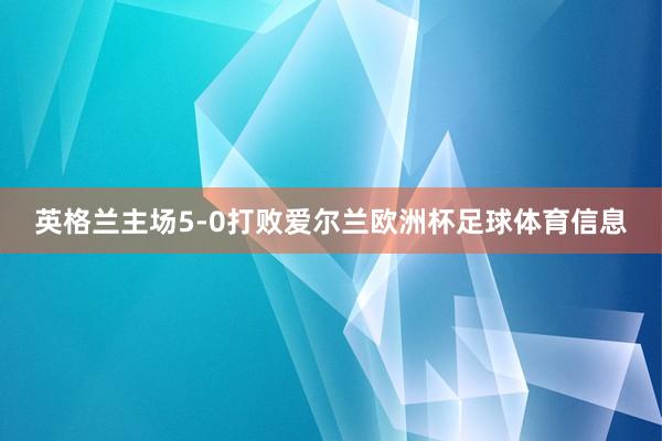 英格兰主场5-0打败爱尔兰欧洲杯足球体育信息