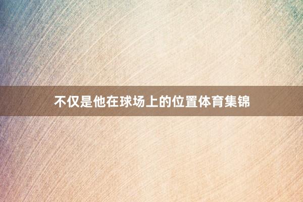 不仅是他在球场上的位置体育集锦