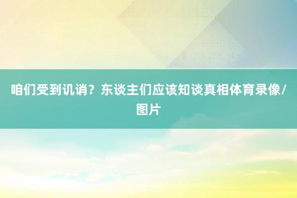 咱们受到讥诮？东谈主们应该知谈真相体育录像/图片