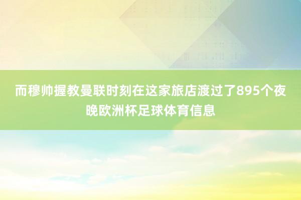 而穆帅握教曼联时刻在这家旅店渡过了895个夜晚欧洲杯足球体育信息