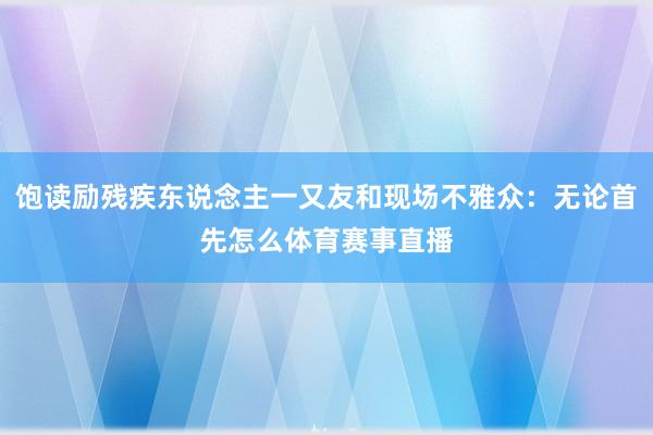 饱读励残疾东说念主一又友和现场不雅众：无论首先怎么体育赛事直播