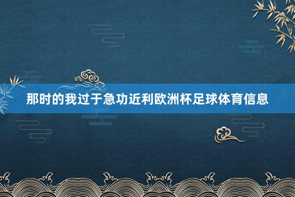 那时的我过于急功近利欧洲杯足球体育信息