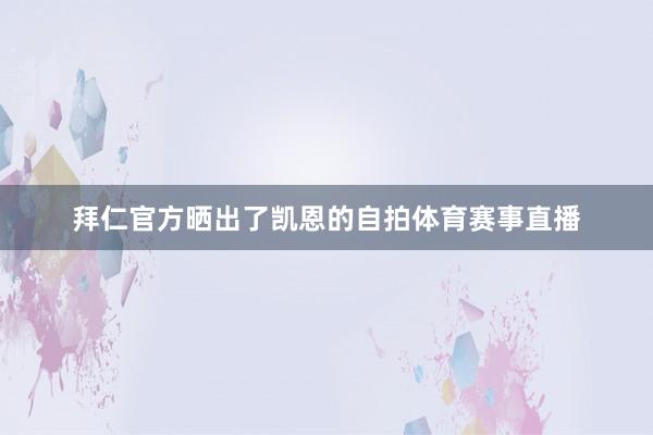 拜仁官方晒出了凯恩的自拍体育赛事直播