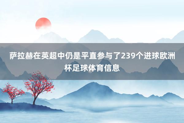 萨拉赫在英超中仍是平直参与了239个进球欧洲杯足球体育信息