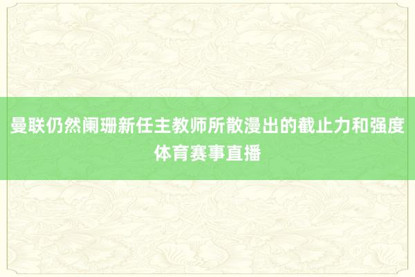 曼联仍然阑珊新任主教师所散漫出的截止力和强度体育赛事直播