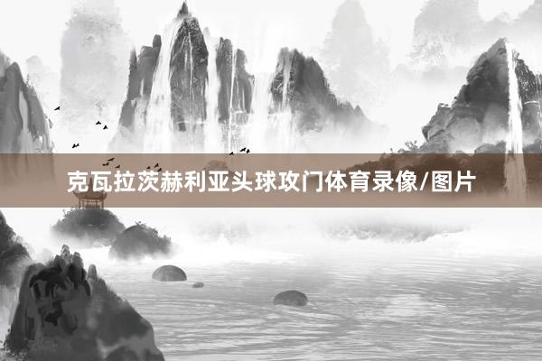 克瓦拉茨赫利亚头球攻门体育录像/图片