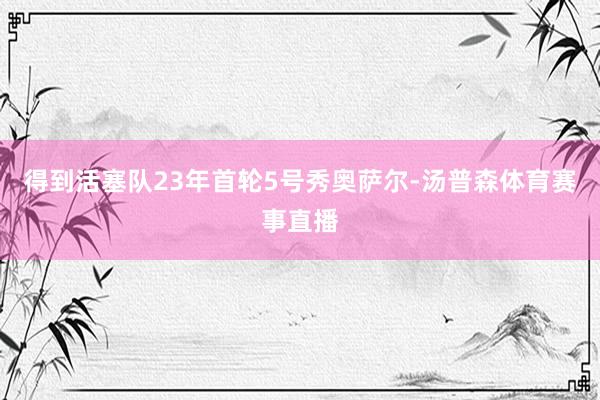 得到活塞队23年首轮5号秀奥萨尔-汤普森体育赛事直播