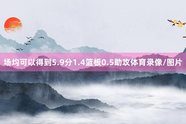 场均可以得到5.9分1.4篮板0.5助攻体育录像/图片