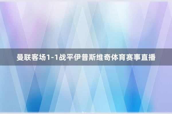 曼联客场1-1战平伊普斯维奇体育赛事直播