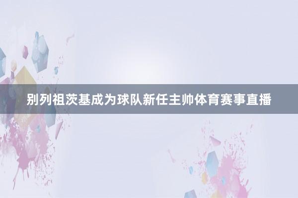 别列祖茨基成为球队新任主帅体育赛事直播