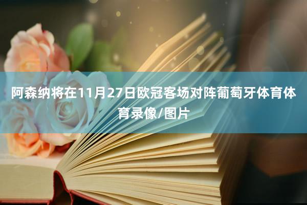 阿森纳将在11月27日欧冠客场对阵葡萄牙体育体育录像/图片