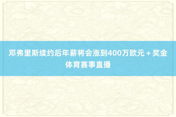 邓弗里斯续约后年薪将会涨到400万欧元＋奖金体育赛事直播