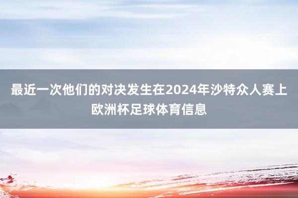 最近一次他们的对决发生在2024年沙特众人赛上欧洲杯足球体育信息