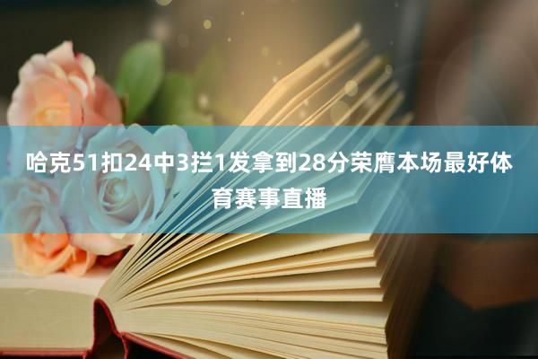 哈克51扣24中3拦1发拿到28分荣膺本场最好体育赛事直播