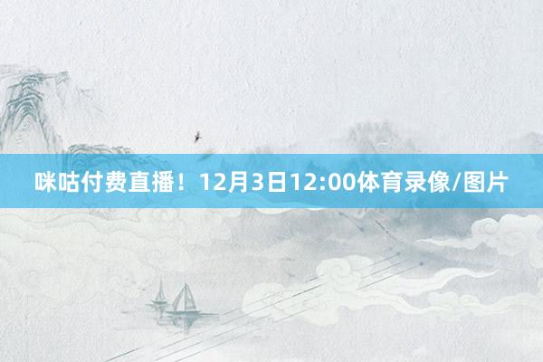 咪咕付费直播！12月3日12:00体育录像/图片