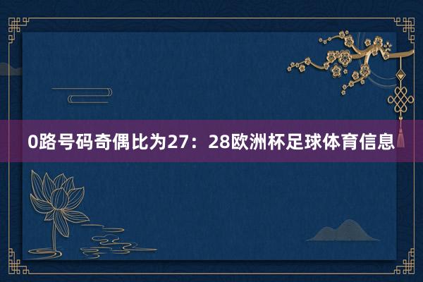 0路号码奇偶比为27：28欧洲杯足球体育信息