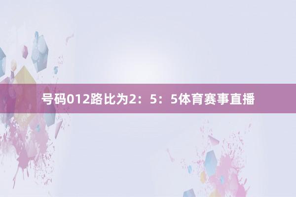 号码012路比为2：5：5体育赛事直播