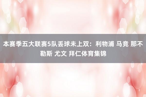 本赛季五大联赛5队丢球未上双：利物浦 马竞 那不勒斯 尤文 拜仁体育集锦