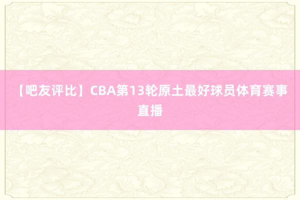 【吧友评比】CBA第13轮原土最好球员体育赛事直播