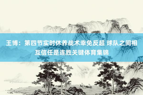 王博：第四节实时休养战术幸免反超 球队之间相互信任是连胜关键体育集锦