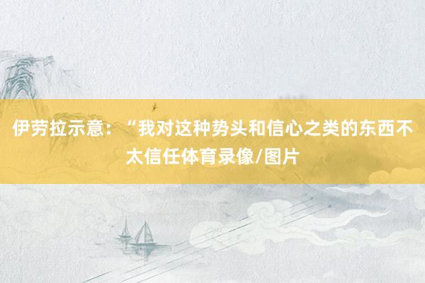 伊劳拉示意：“我对这种势头和信心之类的东西不太信任体育录像/图片