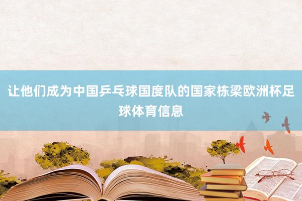 让他们成为中国乒乓球国度队的国家栋梁欧洲杯足球体育信息