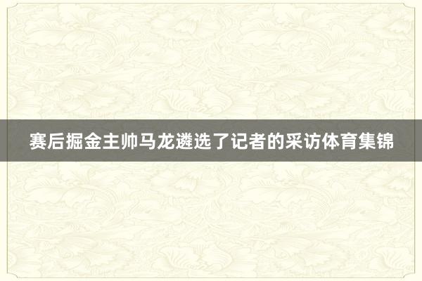 赛后掘金主帅马龙遴选了记者的采访体育集锦