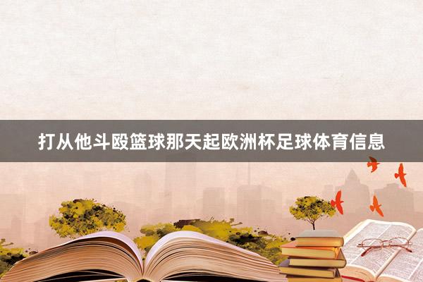 打从他斗殴篮球那天起欧洲杯足球体育信息