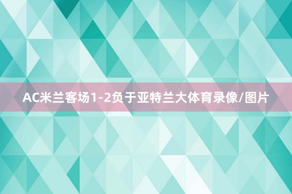 AC米兰客场1-2负于亚特兰大体育录像/图片