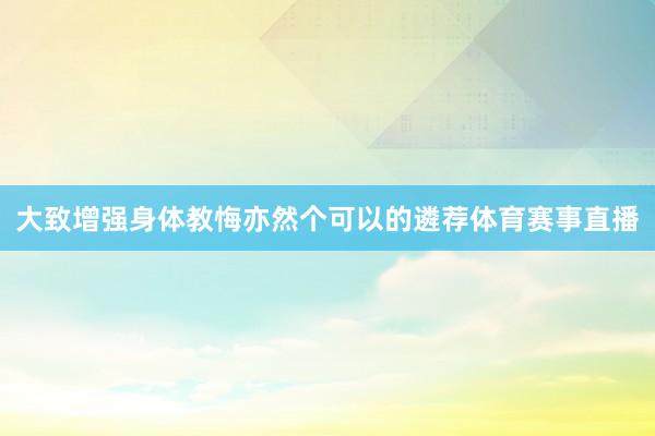 大致增强身体教悔亦然个可以的遴荐体育赛事直播