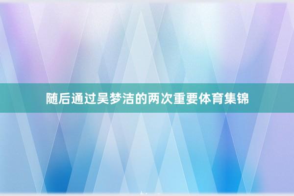 随后通过吴梦洁的两次重要体育集锦