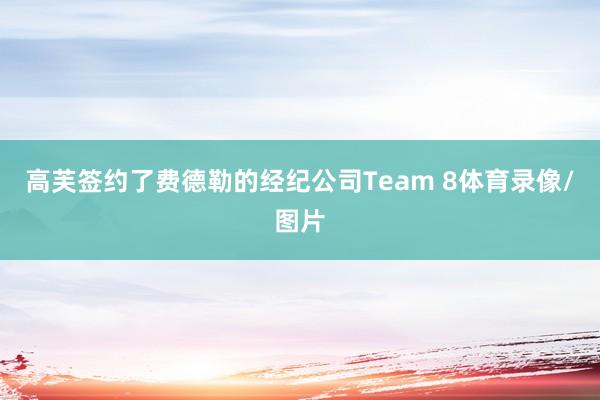 高芙签约了费德勒的经纪公司Team 8体育录像/图片