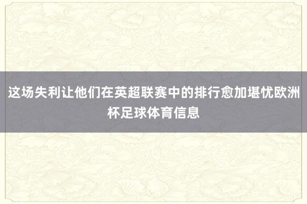 这场失利让他们在英超联赛中的排行愈加堪忧欧洲杯足球体育信息