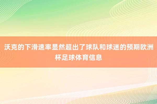 沃克的下滑速率显然超出了球队和球迷的预期欧洲杯足球体育信息