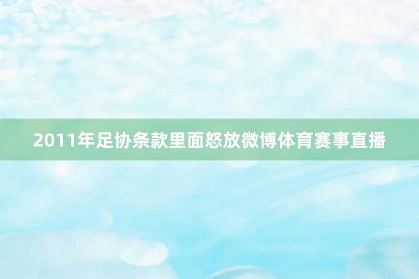 2011年足协条款里面怒放微博体育赛事直播